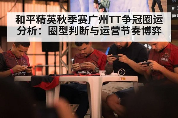 和平精英秋季赛广州TT争冠圈运分析:圈型判断与运营节奏博弈