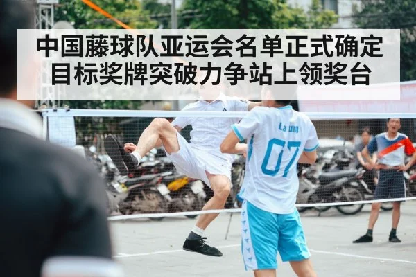 中国藤球队亚运会名单正式确定目标奖牌突破力争站上领奖台